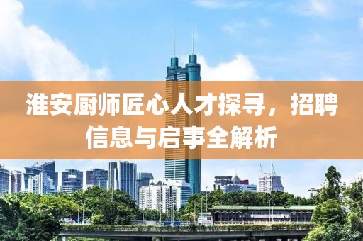 淮安廚師匠心人才探尋，招聘信息與啟事全解析