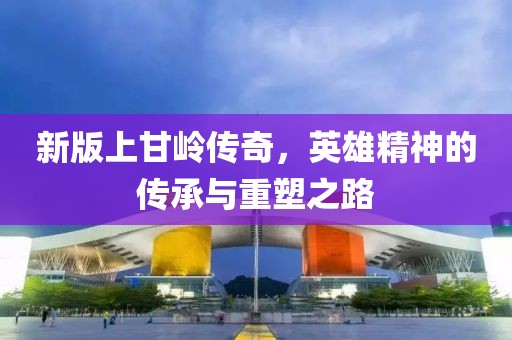 新版上甘嶺傳奇，英雄精神的傳承與重塑之路