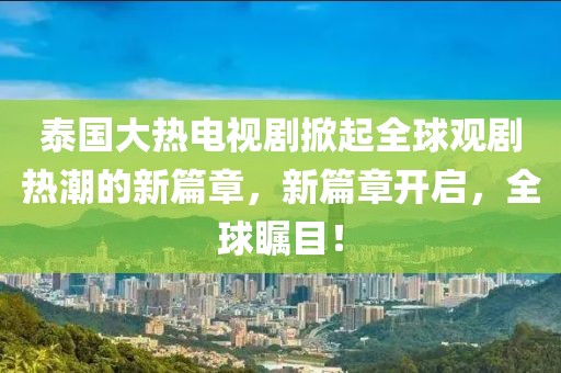 泰國大熱電視劇掀起全球觀劇熱潮的新篇章，新篇章開啟，全球矚目！