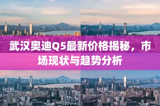 武漢奧迪Q5最新價格揭秘，市場現(xiàn)狀與趨勢分析