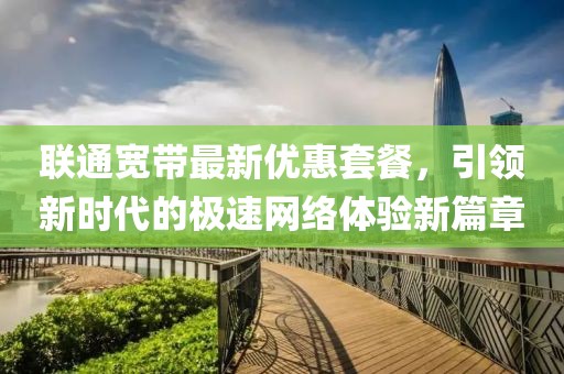 聯(lián)通寬帶最新優(yōu)惠套餐，引領(lǐng)新時(shí)代的極速網(wǎng)絡(luò)體驗(yàn)新篇章