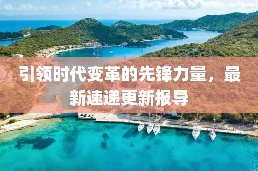 引領(lǐng)時(shí)代變革的先鋒力量，最新速遞更新報(bào)導(dǎo)