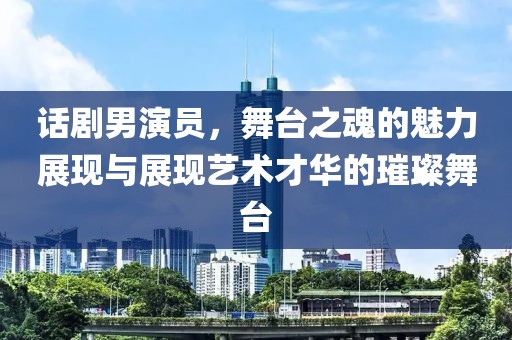 話劇男演員，舞臺之魂的魅力展現(xiàn)與展現(xiàn)藝術(shù)才華的璀璨舞臺