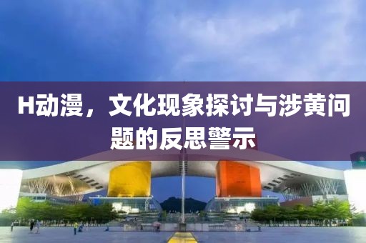 H動漫，文化現(xiàn)象探討與涉黃問題的反思警示