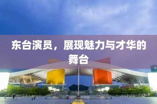 東臺(tái)演員，展現(xiàn)魅力與才華的舞臺(tái)