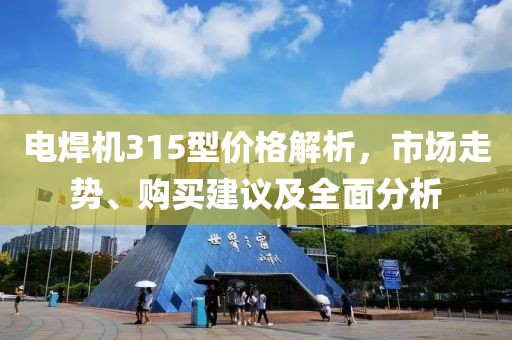 電焊機(jī)315型價格解析，市場走勢、購買建議及全面分析