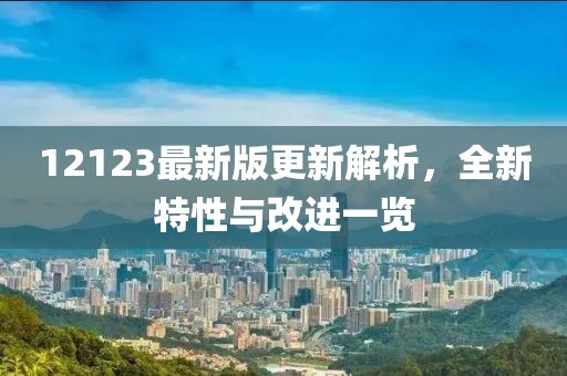 12123最新版更新解析，全新特性與改進一覽