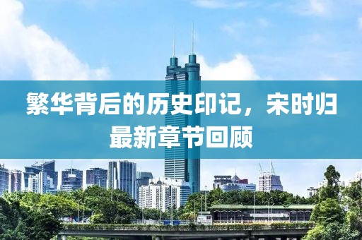 繁華背后的歷史印記，宋時(shí)歸最新章節(jié)回顧