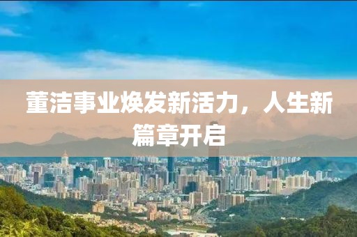 董潔事業(yè)煥發(fā)新活力，人生新篇章開啟