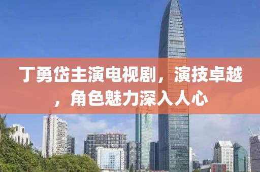 丁勇岱主演電視劇，演技卓越，角色魅力深入人心