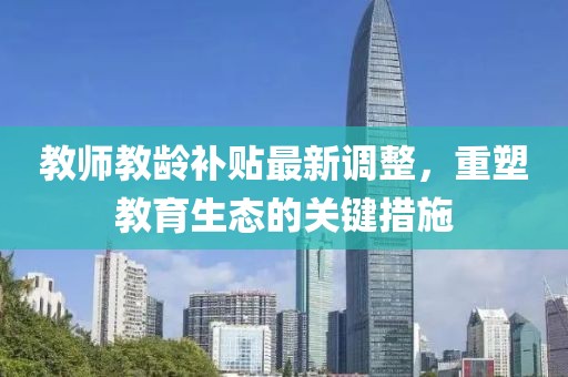 教師教齡補(bǔ)貼最新調(diào)整，重塑教育生態(tài)的關(guān)鍵措施