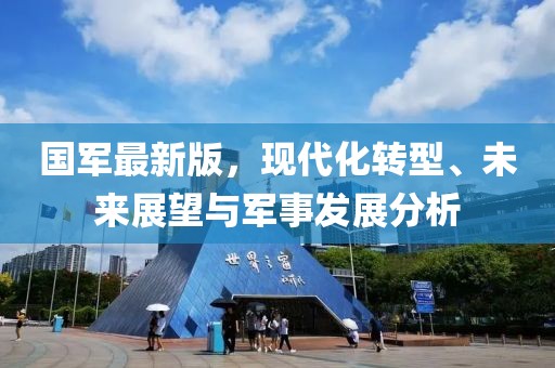 國(guó)軍最新版，現(xiàn)代化轉(zhuǎn)型、未來展望與軍事發(fā)展分析