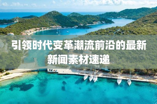 引領(lǐng)時(shí)代變革潮流前沿的最新新聞素材速遞