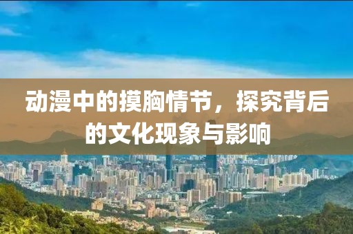 動(dòng)漫中的摸胸情節(jié)，探究背后的文化現(xiàn)象與影響