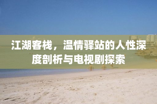 江湖客棧，溫情驛站的人性深度剖析與電視劇探索