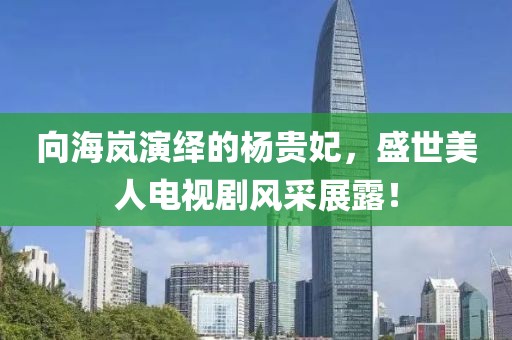向海嵐演繹的楊貴妃，盛世美人電視劇風(fēng)采展露！