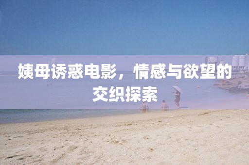 姨母誘惑電影，情感與欲望的交織探索