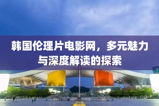 韓國(guó)倫理片電影網(wǎng)，多元魅力與深度解讀的探索