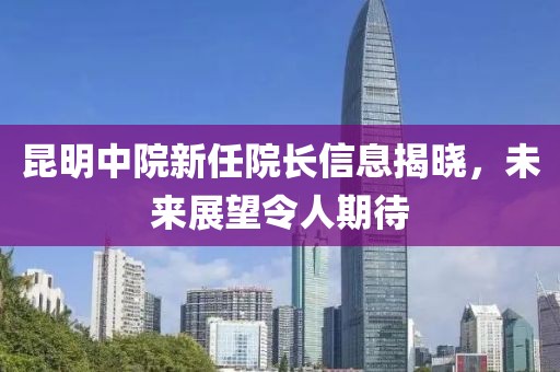 昆明中院新任院長信息揭曉，未來展望令人期待