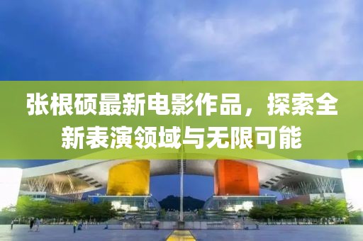 張根碩最新電影作品，探索全新表演領域與無限可能