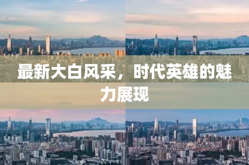 最新大白風(fēng)采，時代英雄的魅力展現(xiàn)