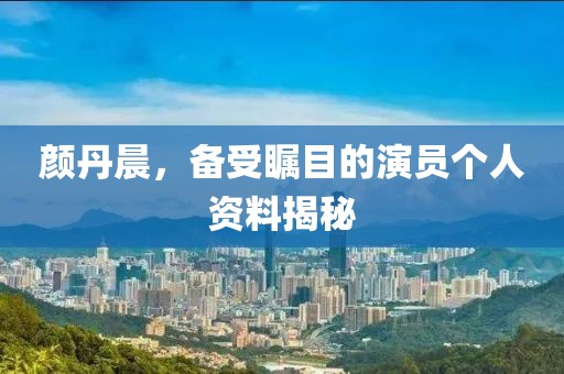 顏丹晨，備受矚目的演員個(gè)人資料揭秘