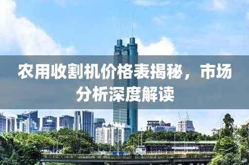 農(nóng)用收割機(jī)價(jià)格表揭秘，市場(chǎng)分析深度解讀