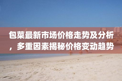 包菜最新市場價格走勢及分析，多重因素揭秘價格變動趨勢