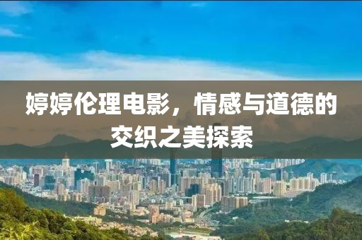 婷婷倫理電影，情感與道德的交織之美探索