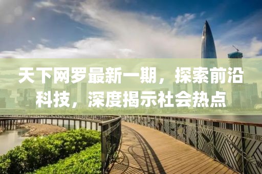 天下網(wǎng)羅最新一期，探索前沿科技，深度揭示社會熱點