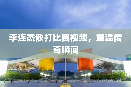 李連杰散打比賽視頻，重溫傳奇瞬間