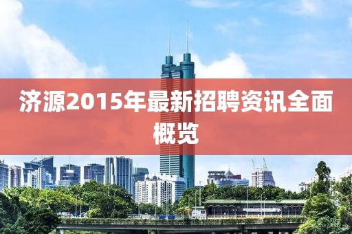 濟(jì)源2015年最新招聘資訊全面概覽