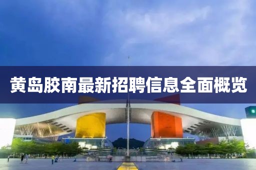 黃島膠南最新招聘信息全面概覽