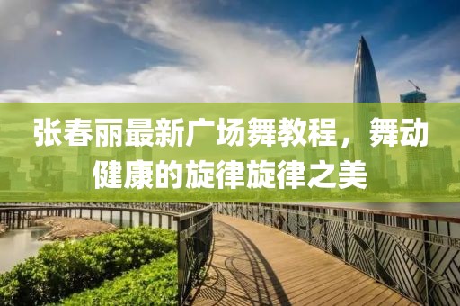 張春麗最新廣場舞教程，舞動健康的旋律旋律之美