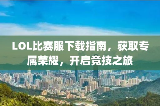 LOL比賽服下載指南，獲取專屬榮耀，開啟競技之旅