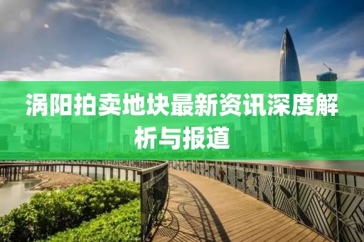 渦陽拍賣地塊最新資訊深度解析與報(bào)道