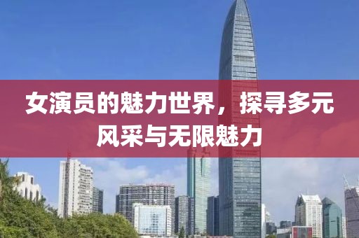 女演員的魅力世界，探尋多元風(fēng)采與無限魅力