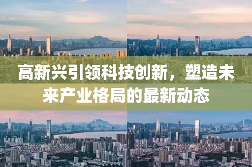 高新興引領(lǐng)科技創(chuàng)新，塑造未來產(chǎn)業(yè)格局的最新動態(tài)