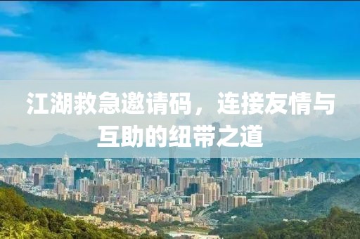 江湖救急邀請碼，連接友情與互助的紐帶之道