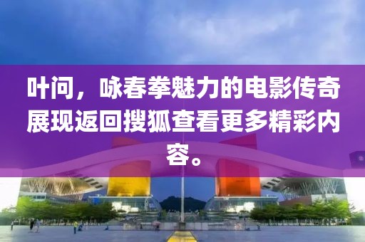 葉問(wèn)，詠春拳魅力的電影傳奇展現(xiàn)返回搜狐查看更多精彩內(nèi)容。