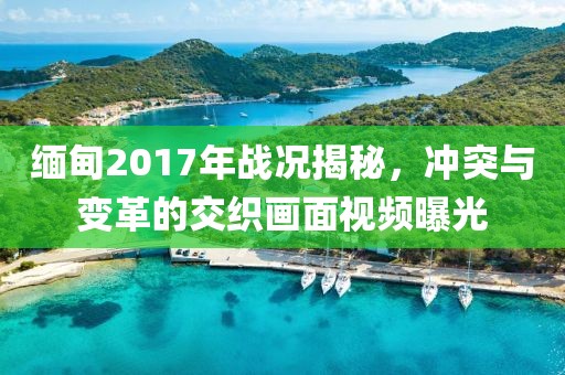 緬甸2017年戰(zhàn)況揭秘，沖突與變革的交織畫面視頻曝光