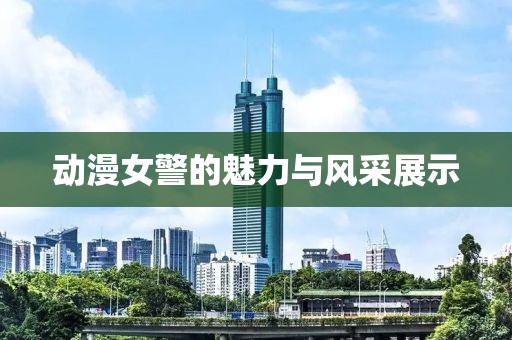 動(dòng)漫女警的魅力與風(fēng)采展示