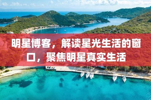 明星博客，解讀星光生活的窗口，聚焦明星真實(shí)生活