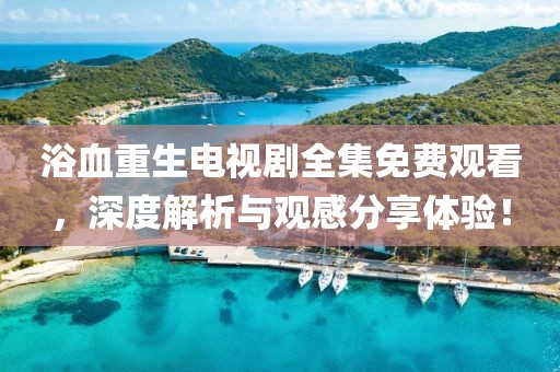 浴血重生電視劇全集免費(fèi)觀看，深度解析與觀感分享體驗(yàn)！