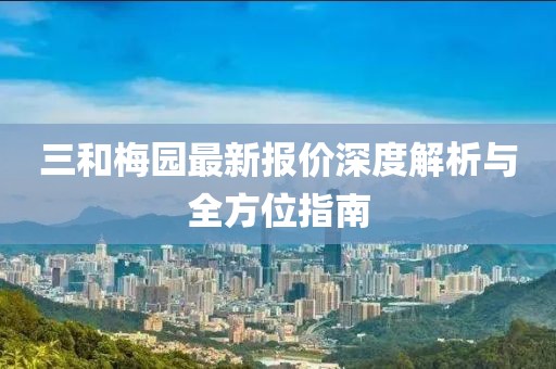 三和梅園最新報(bào)價(jià)深度解析與全方位指南