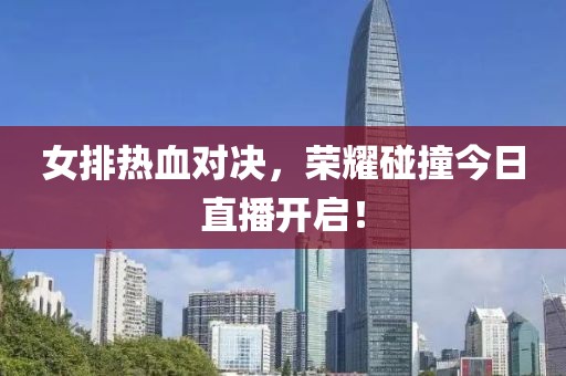 女排熱血對決，榮耀碰撞今日直播開啟！