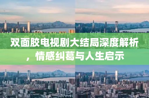 雙面膠電視劇大結(jié)局深度解析，情感糾葛與人生啟示