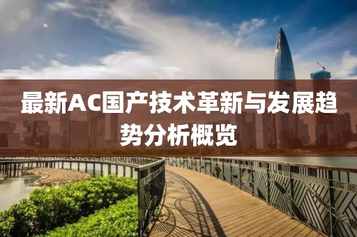 最新AC國(guó)產(chǎn)技術(shù)革新與發(fā)展趨勢(shì)分析概覽