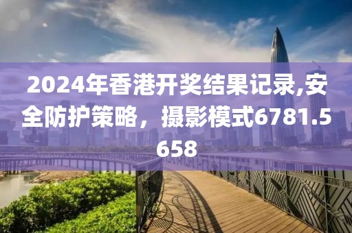 2024年香港開(kāi)獎(jiǎng)結(jié)果記錄,安全防護(hù)策略，攝影模式6781.5658