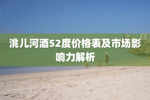 洮兒河酒52度價格表及市場影響力解析